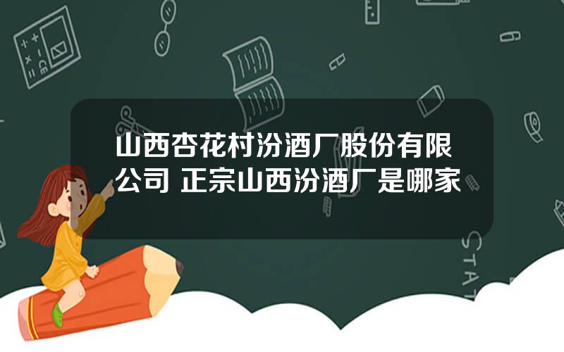 山西杏花村汾酒厂股份有限公司 正宗山西汾酒厂是哪家